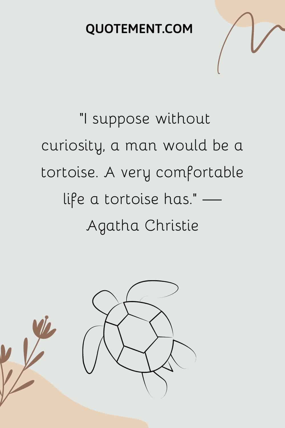 I suppose without curiosity, a man would be a tortoise