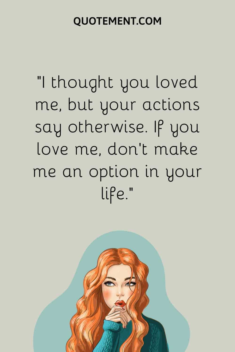 I thought you loved me, but your actions say otherwise. If you love me, don’t make me an option in your life.