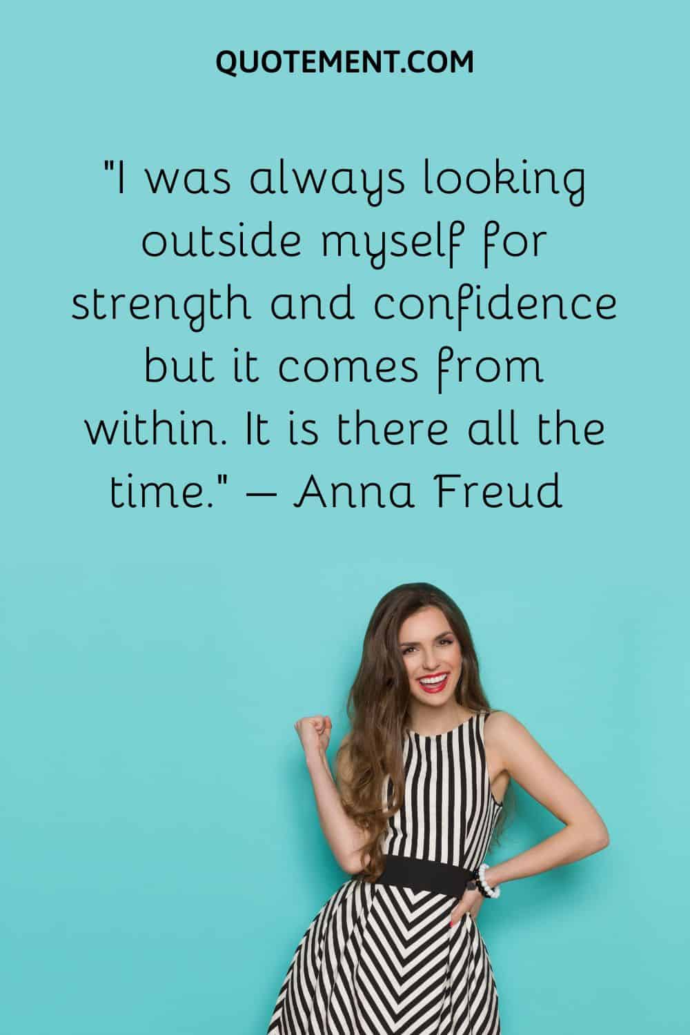 I was always looking outside myself for strength and confidence but it comes from within