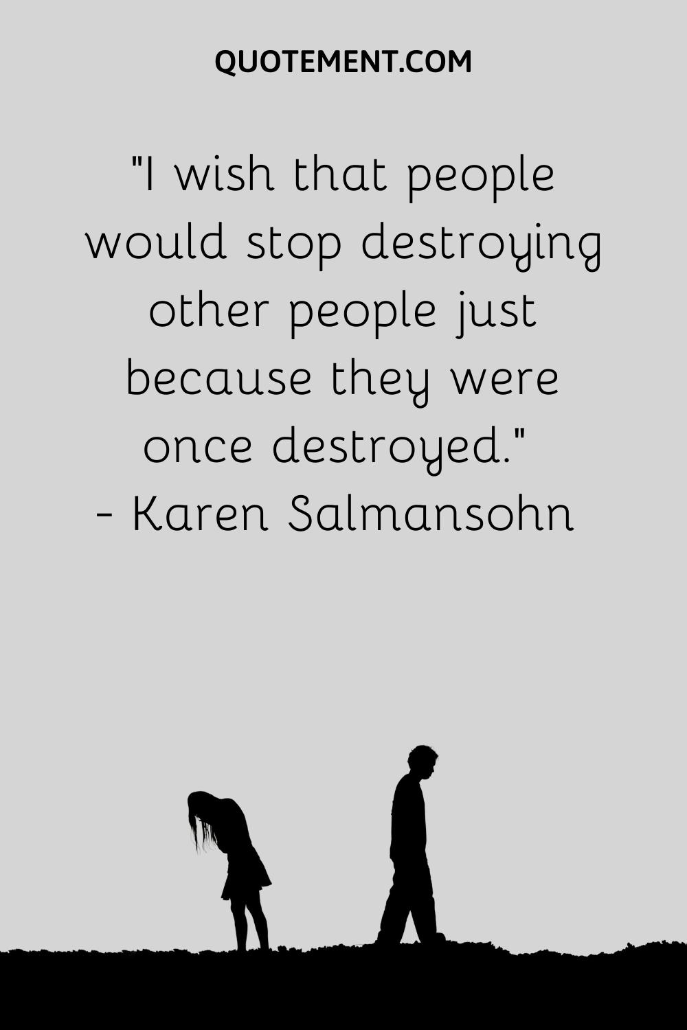I wish that people would stop destroying other people just because they were once destroyed