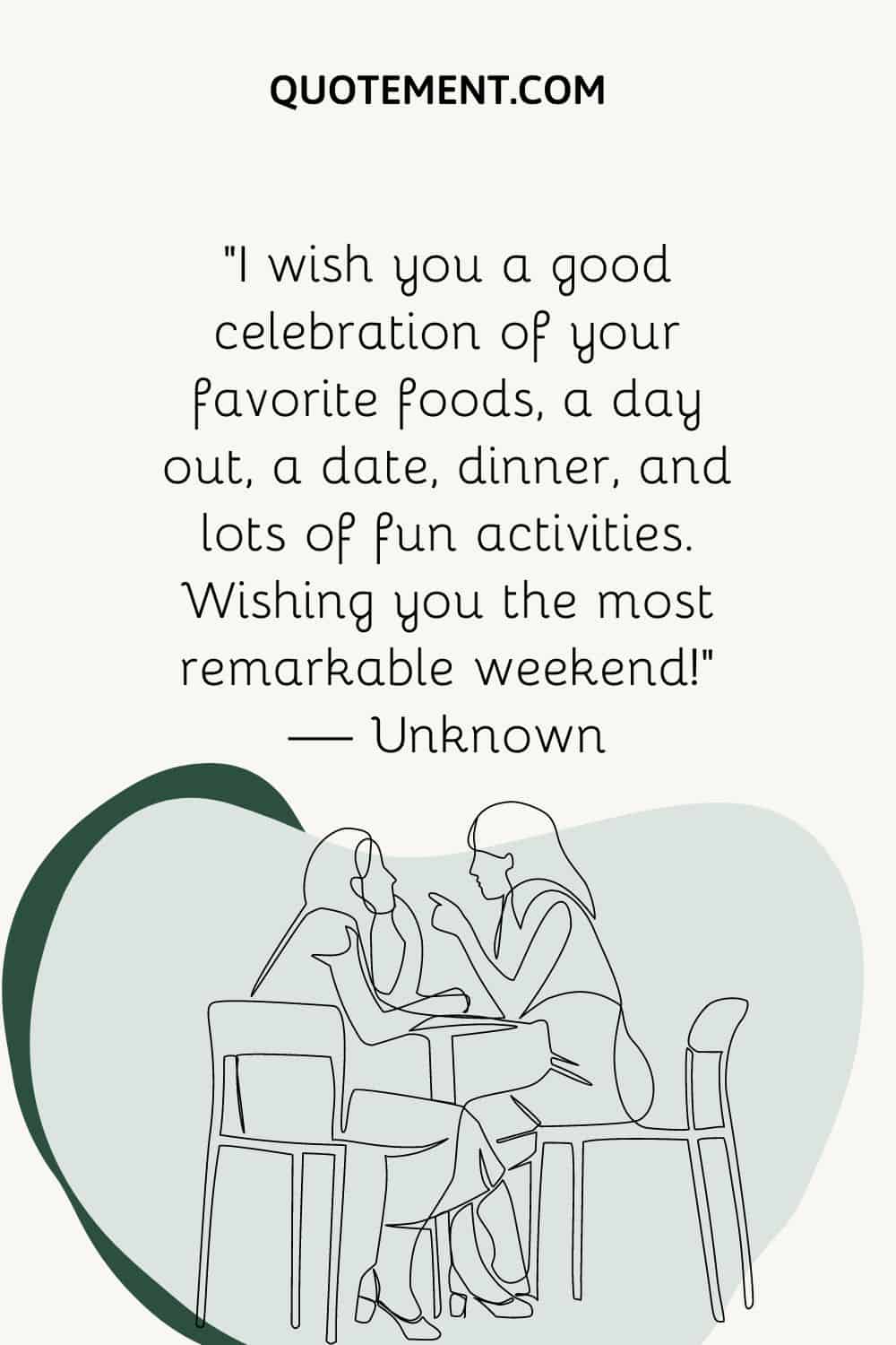 “I wish you a good celebration of your favorite foods, a day out, a date, dinner, and lots of fun activities. Wishing you the most remarkable weekend!” — Unknown