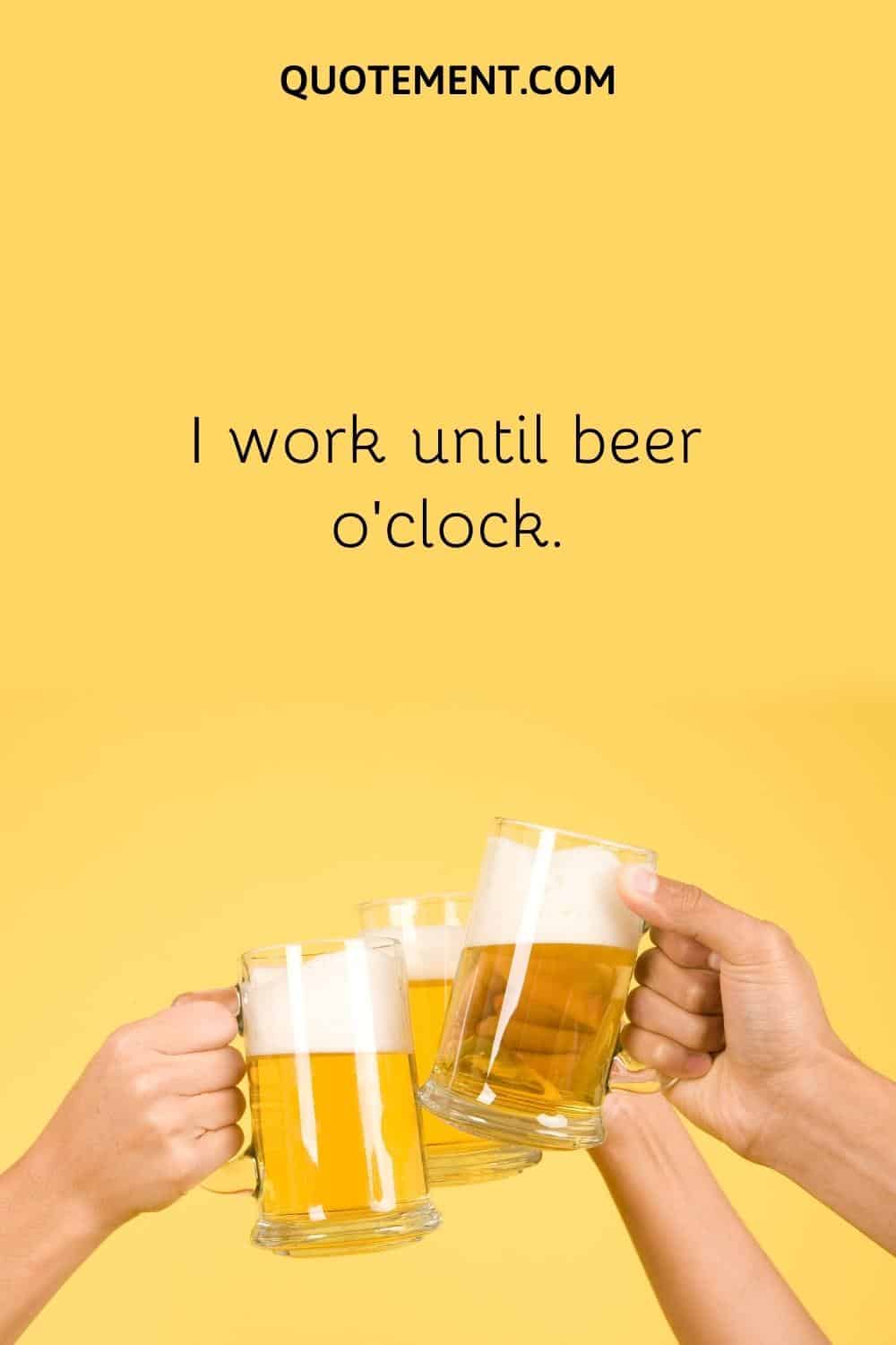 . I work until beer o’clock.