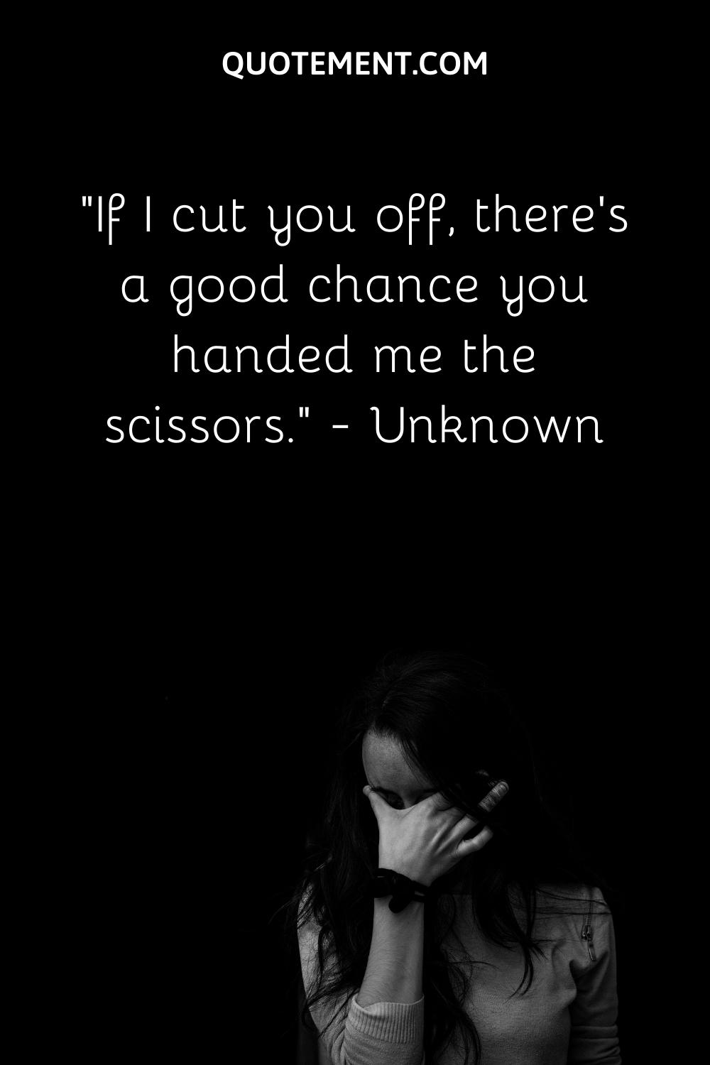 If I cut you off, there’s a good chance you handed me the scissors
