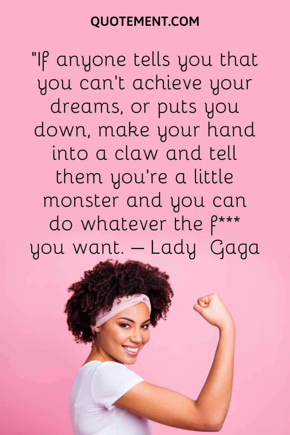 If anyone tells you that you can’t achieve your dreams, or puts you down, make your hand into a claw and tell them you’re a little monster and you can do whatever the f you want