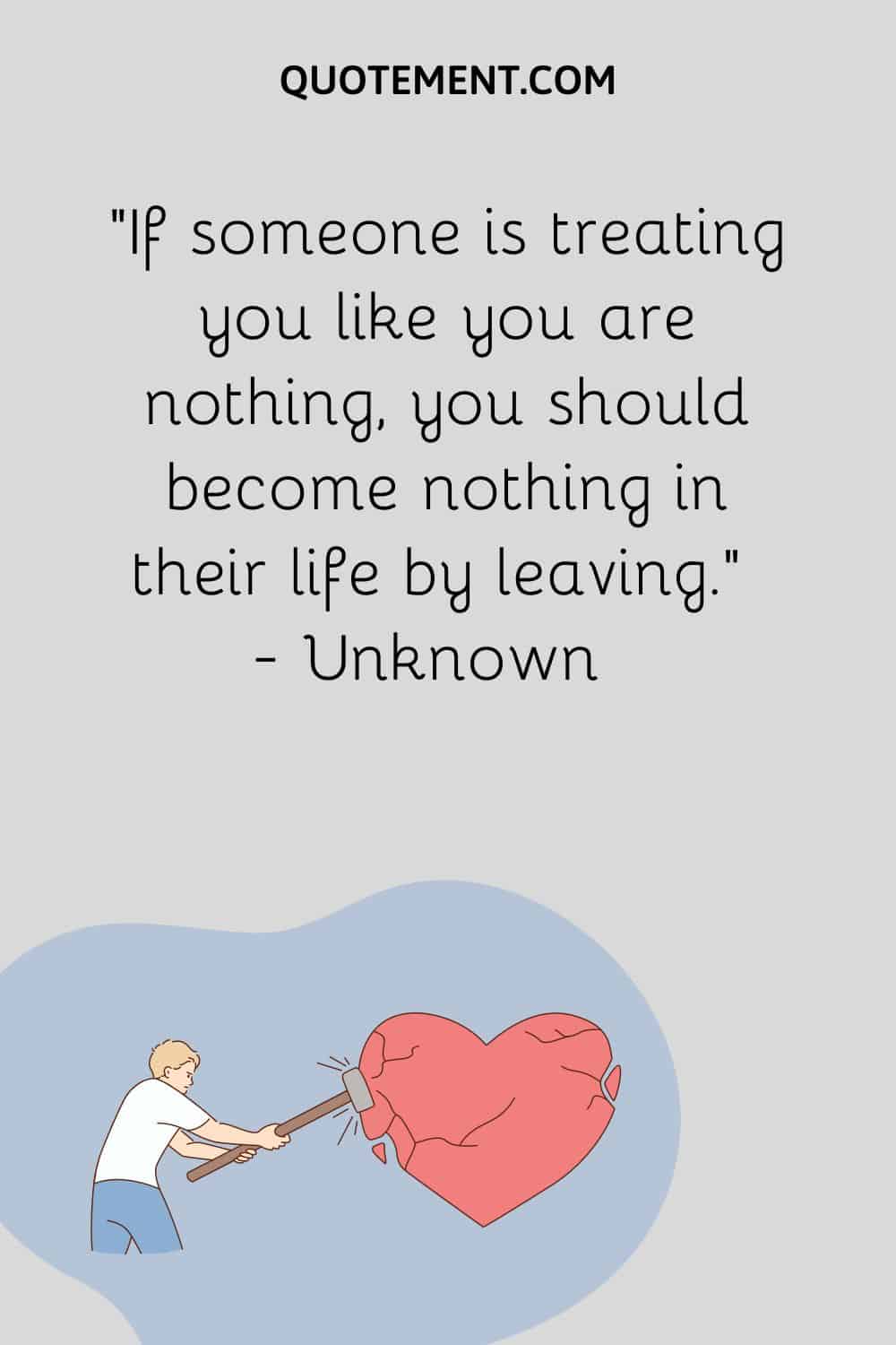If someone is treating you like you are nothing, you should become nothing in their life by leaving