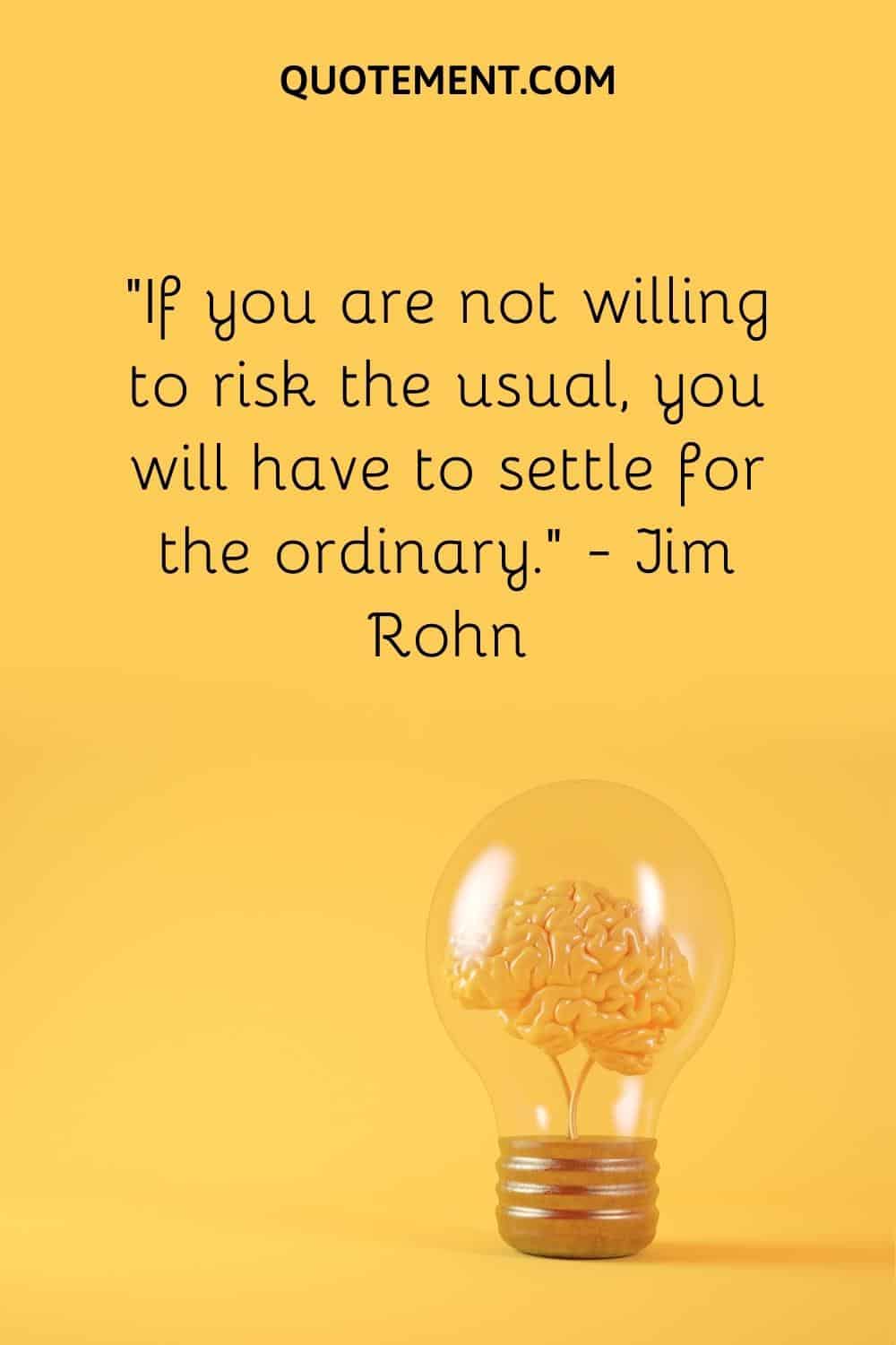 “If you are not willing to risk the usual, you will have to settle for the ordinary.” — Jim Rohn