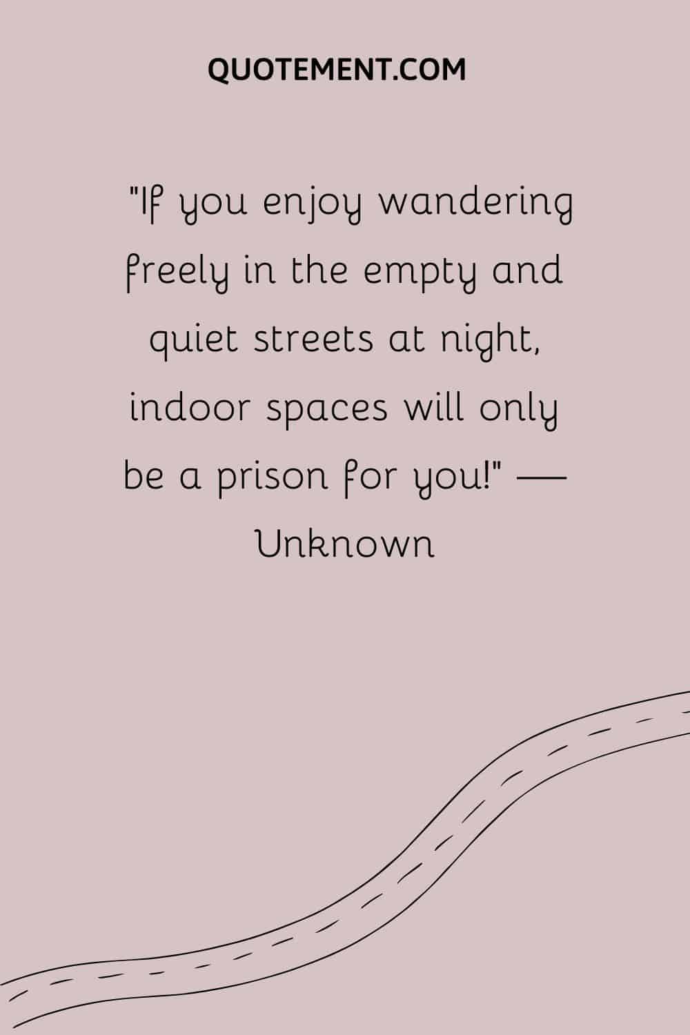 If you enjoy wandering freely in the empty and quiet streets at night, indoor spaces will only be a prison for you