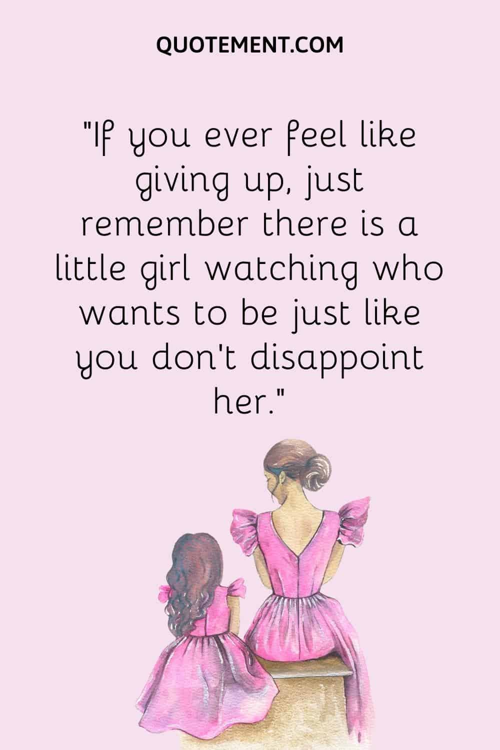 “If you ever feel like giving up, just remember there is a little girl watching who wants to be just like you don't disappoint her.”