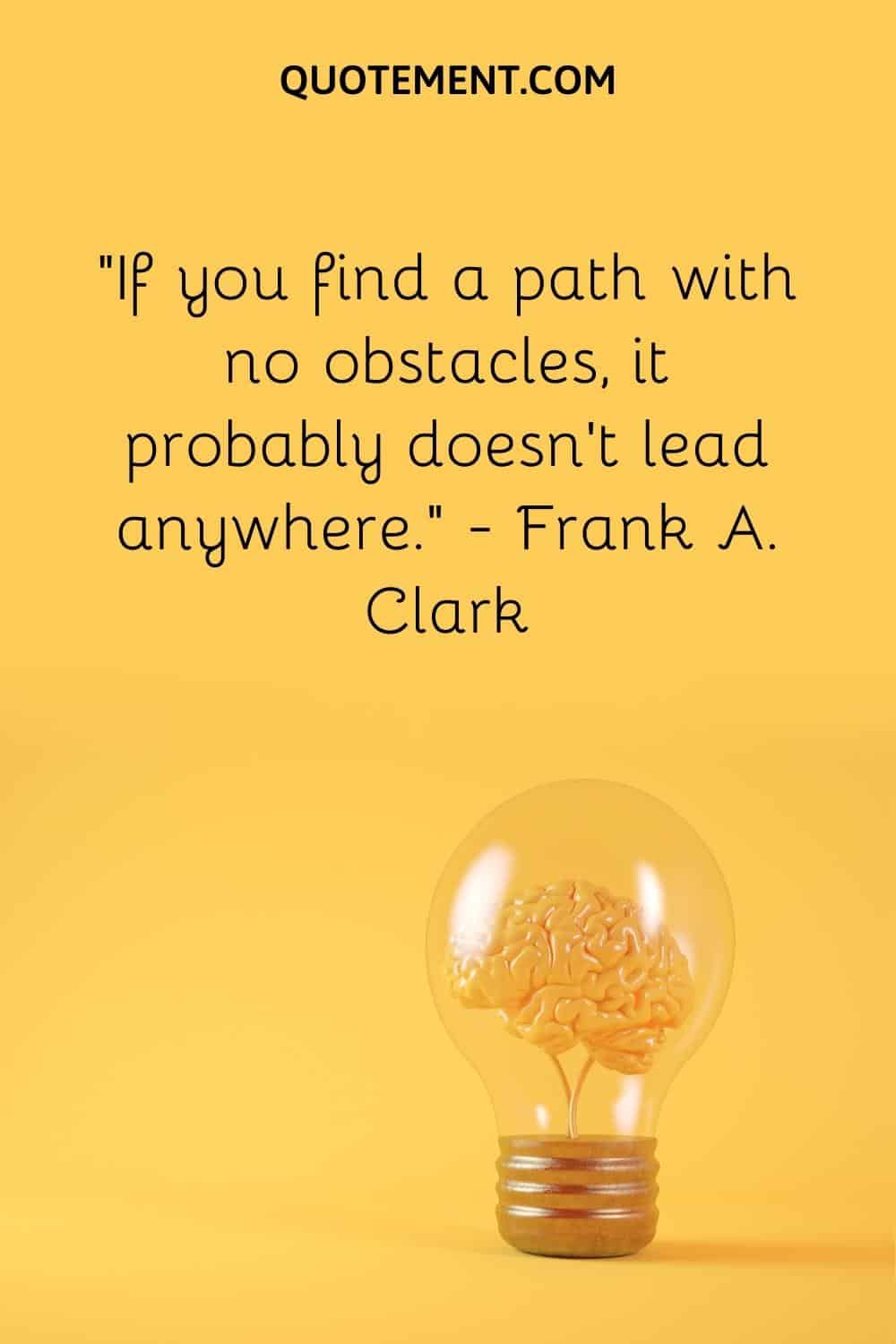 “If you find a path with no obstacles, it probably doesn’t lead anywhere.” — Frank A. Clark