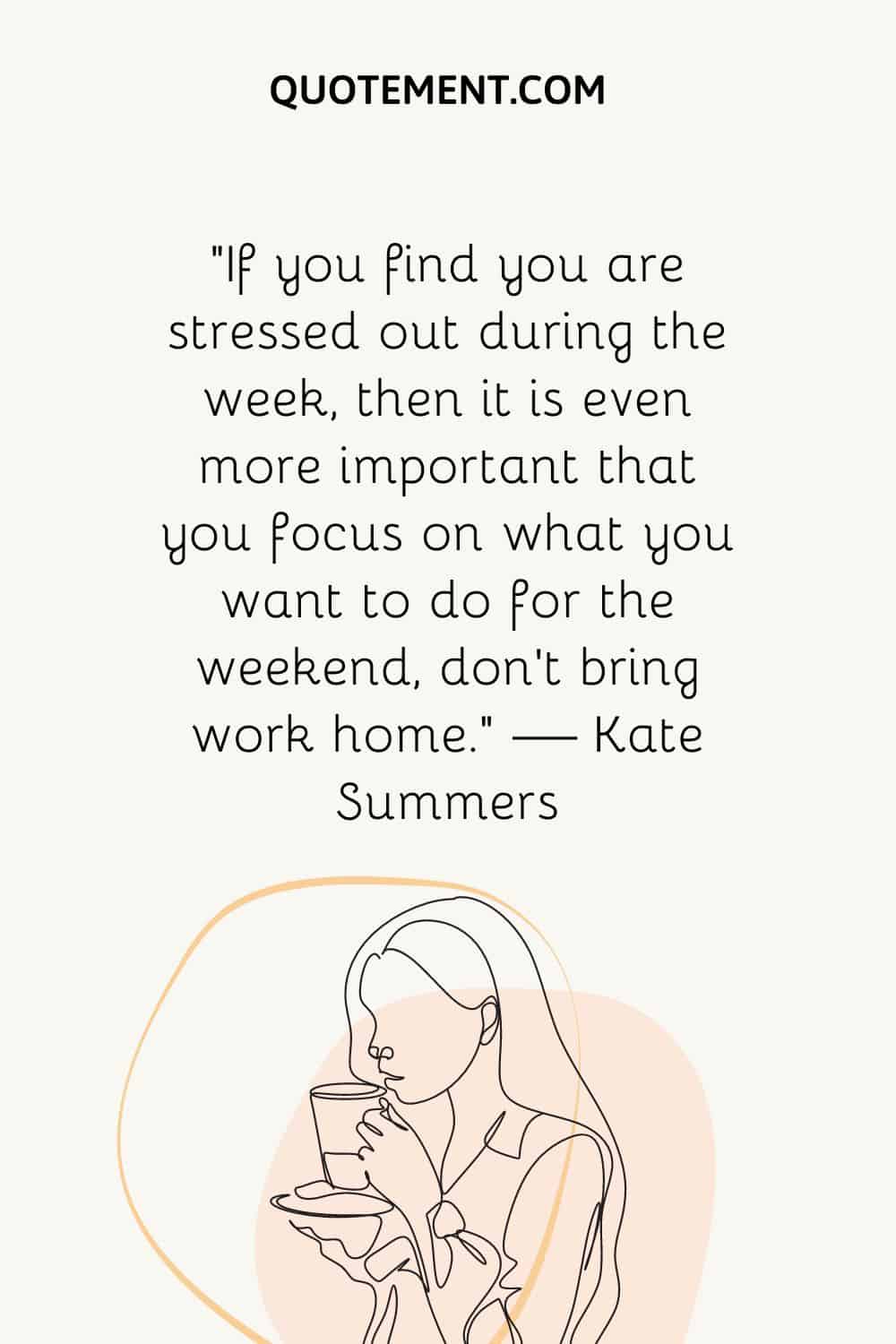 “If you find you are stressed out during the week, then it is even more important that you focus on what you want to do for the weekend, don’t bring work home.” — Kate Summers