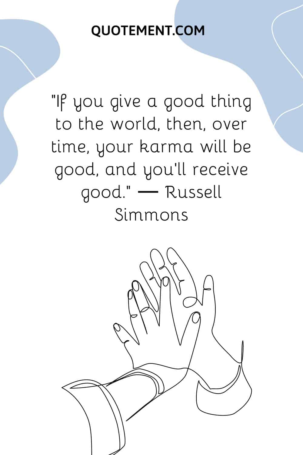 If you give a good thing to the world, then, over time, your karma will be good, and you’ll receive good