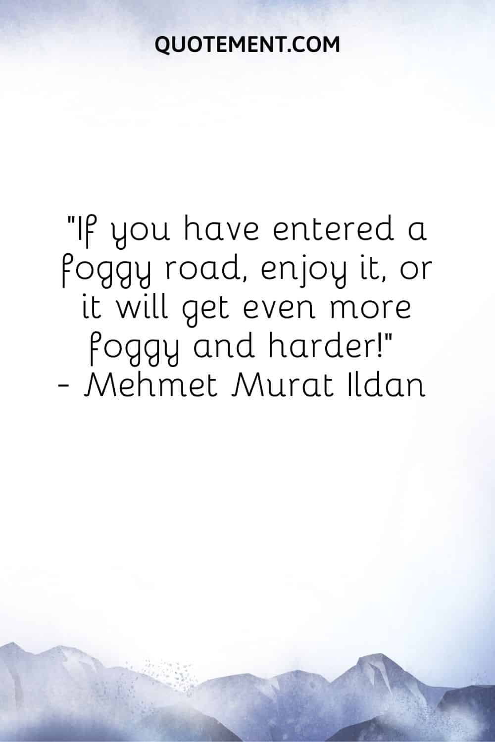 If you have entered a foggy road, enjoy it, or it will get even more foggy and harder