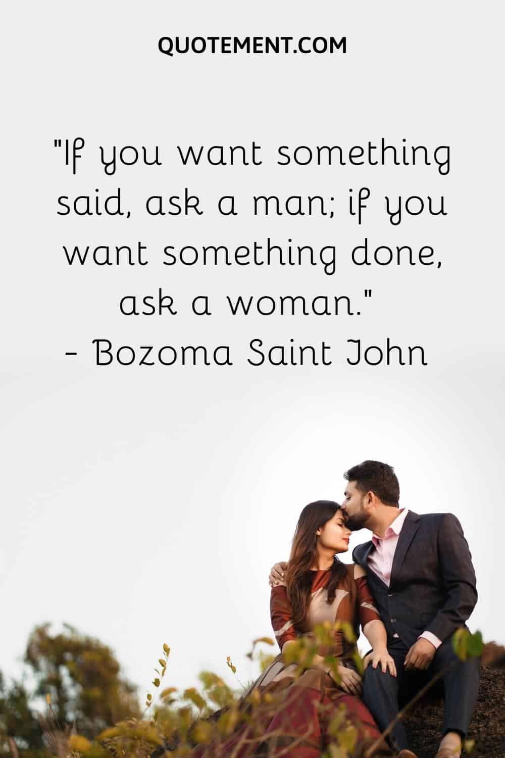 If you want something said, ask a man; if you want something done, ask a woman