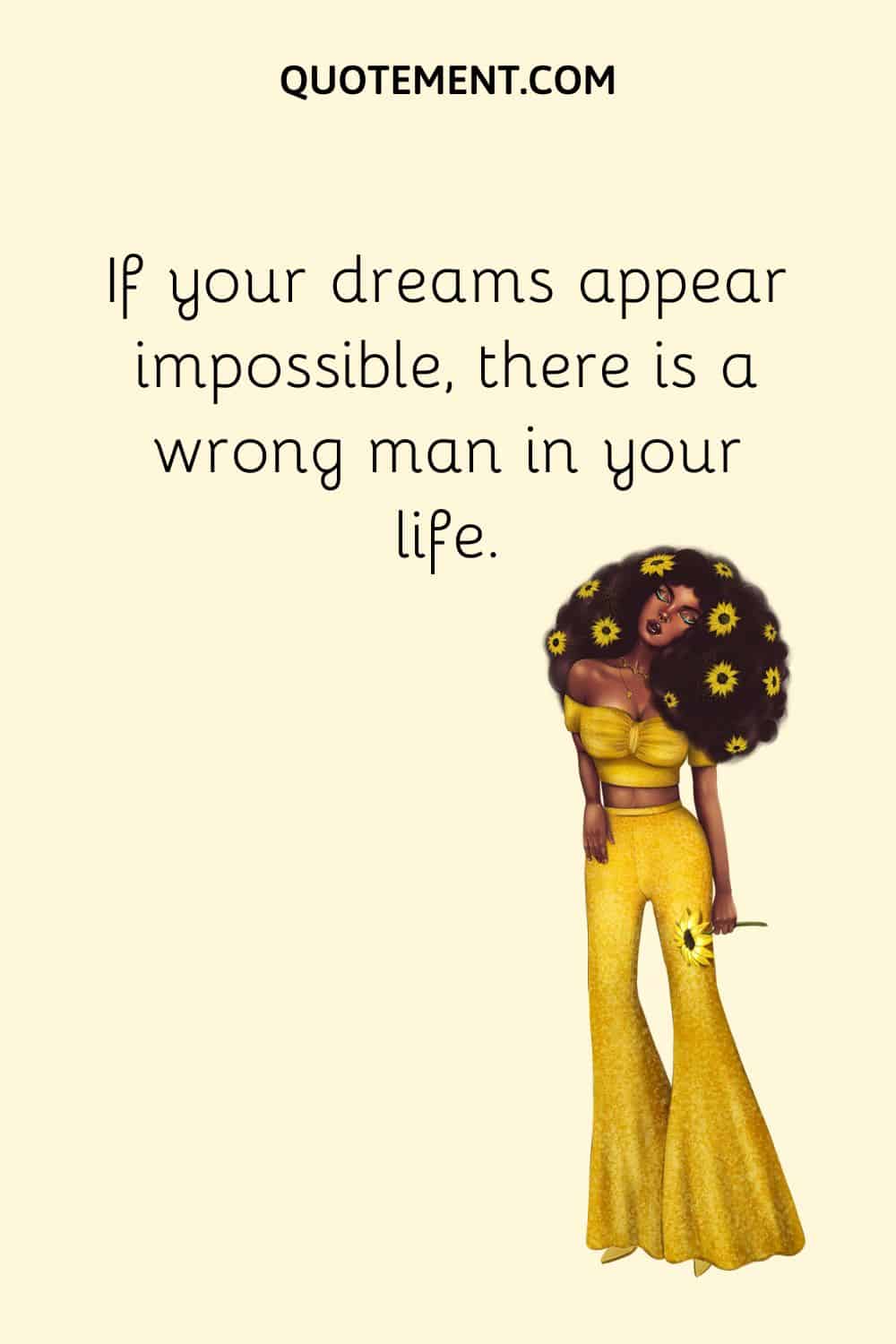 If your dreams appear impossible, there is a wrong man in your life.