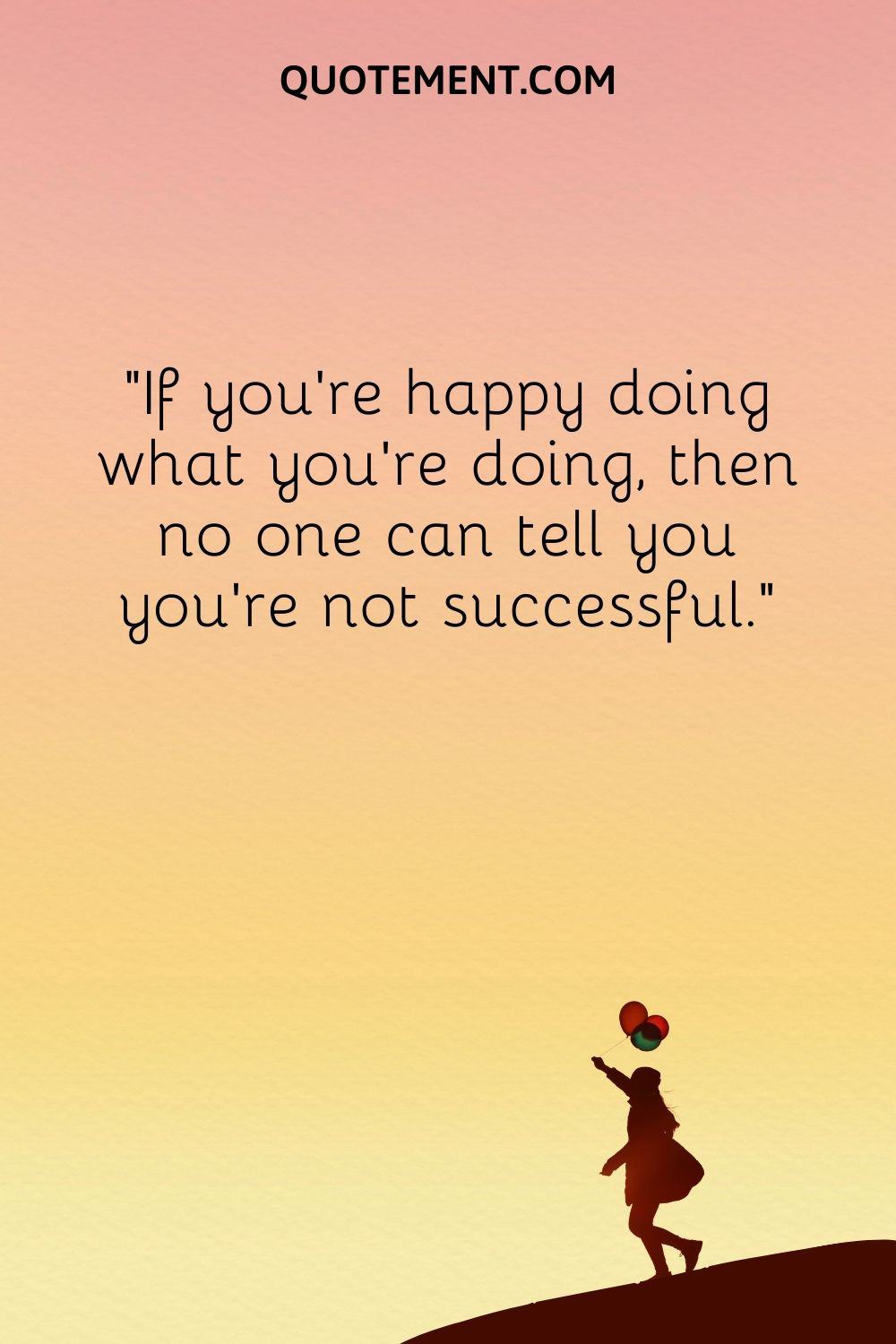 If you’re happy doing what you’re doing, then no one can tell you you’re not successful