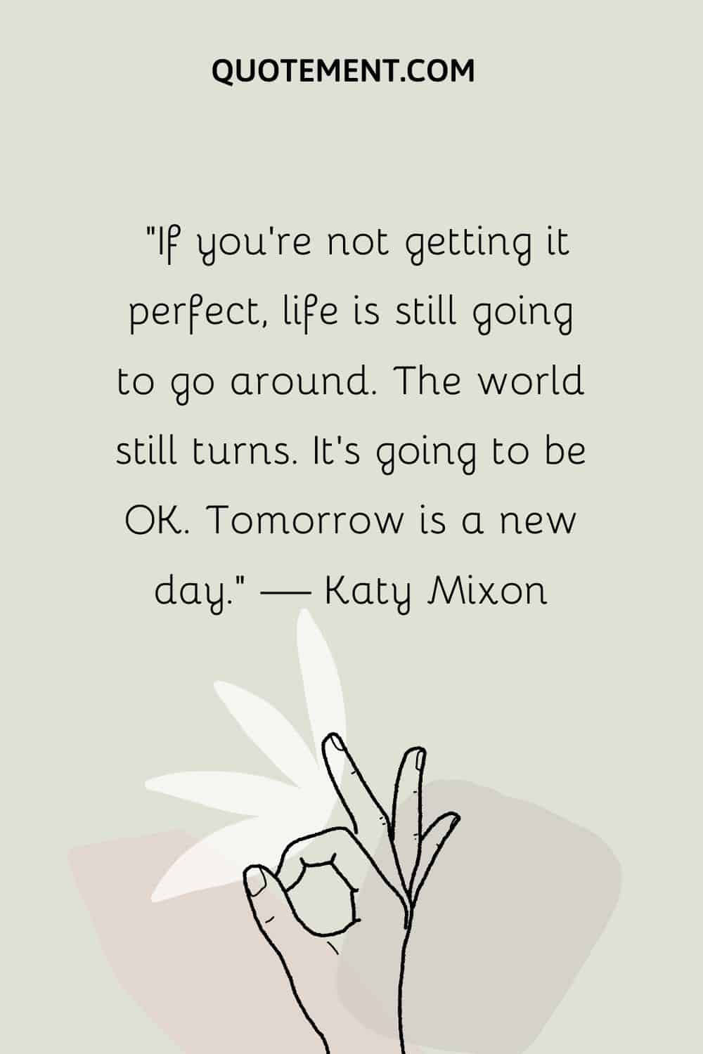 “If you’re not getting it perfect, life is still going to go around. The world still turns. It’s going to be OK. Tomorrow is a new day.” — Katy Mixon