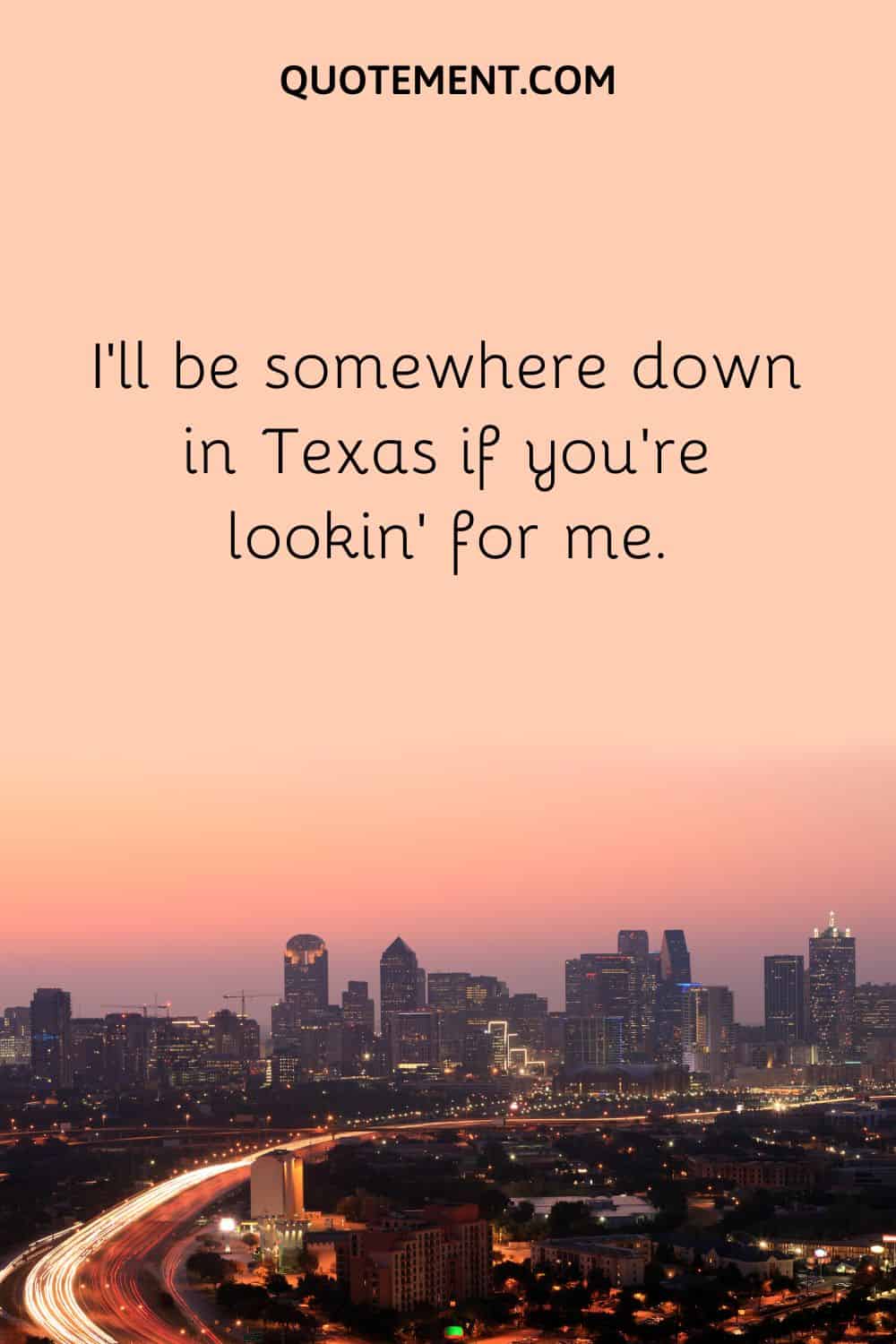 I’ll be somewhere down in Texas if you’re lookin’ for me.