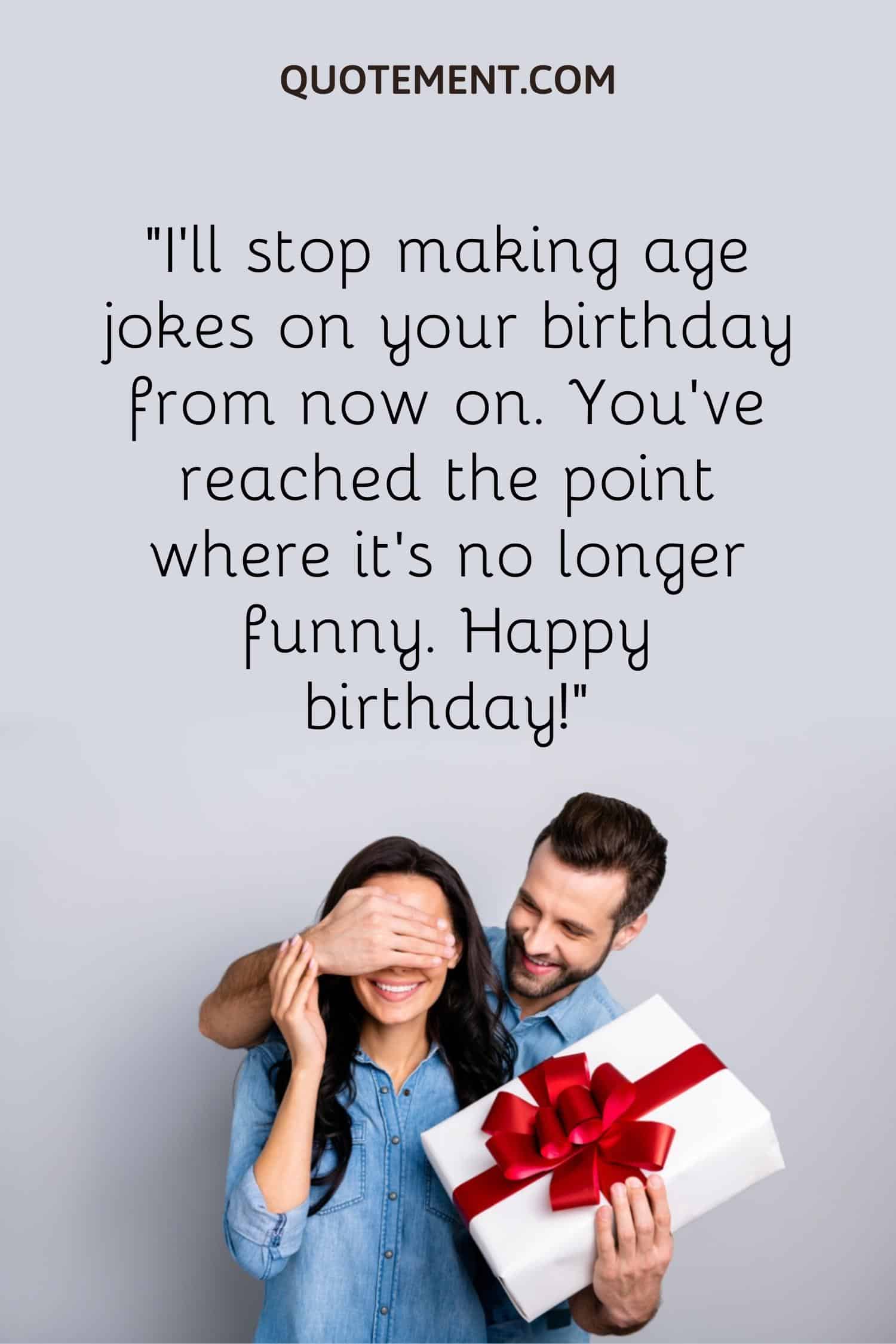 I'll stop making age jokes on your birthday from now on
