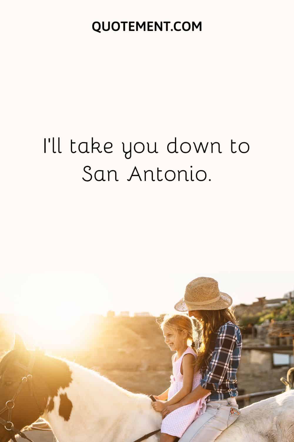 I’ll take you down to San Antonio.