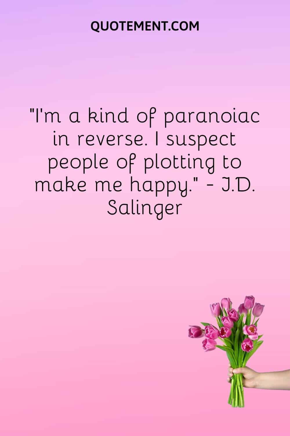 I'm a kind of paranoiac in reverse. I suspect people of plotting to make me happy