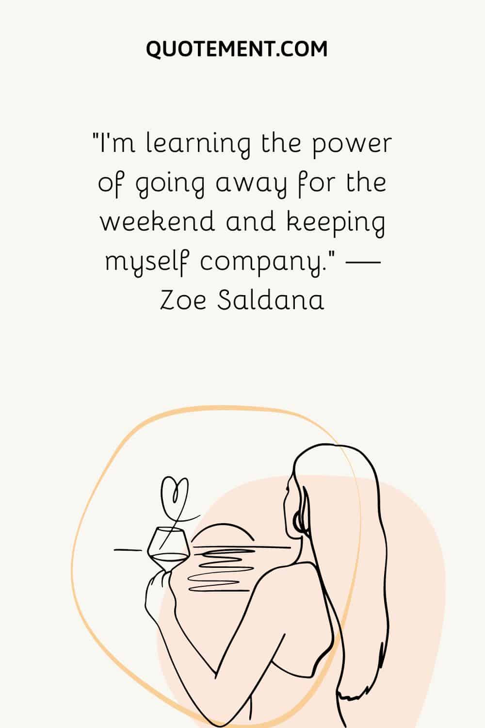 “I’m learning the power of going away for the weekend and keeping myself company.” — Zoe Saldana