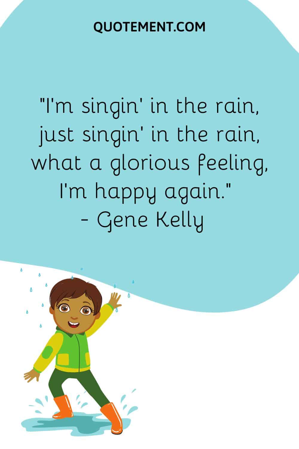 I’m singin’ in the rain, just singin’ in the rain, what a glorious feeling, I’m happy again