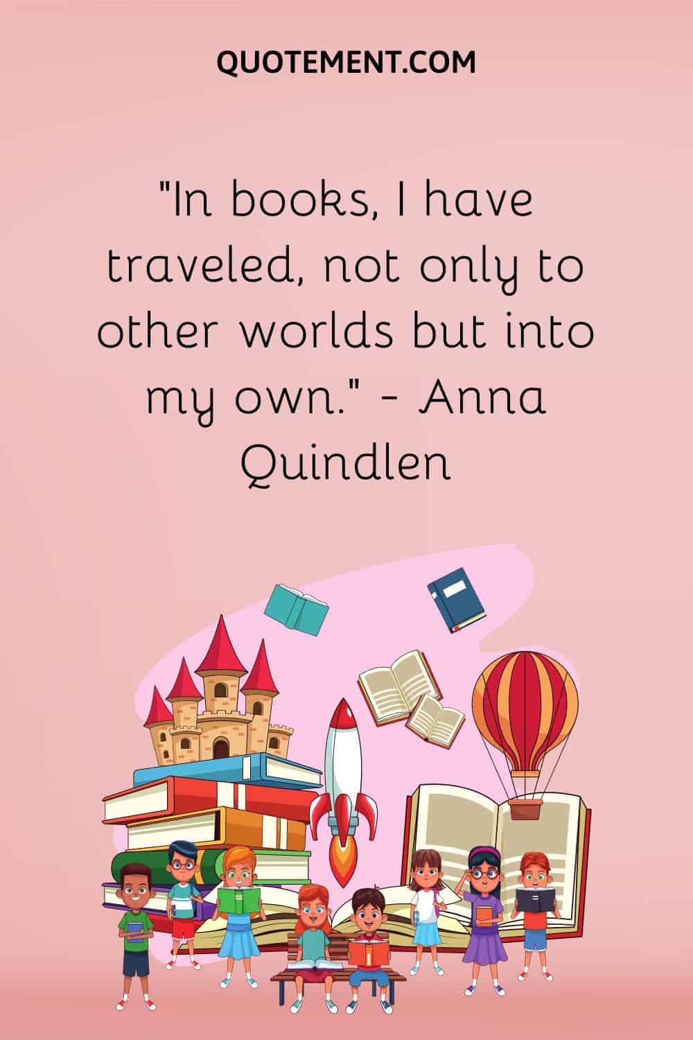“In books, I have traveled, not only to other worlds but into my own.” — Anna Quindlen