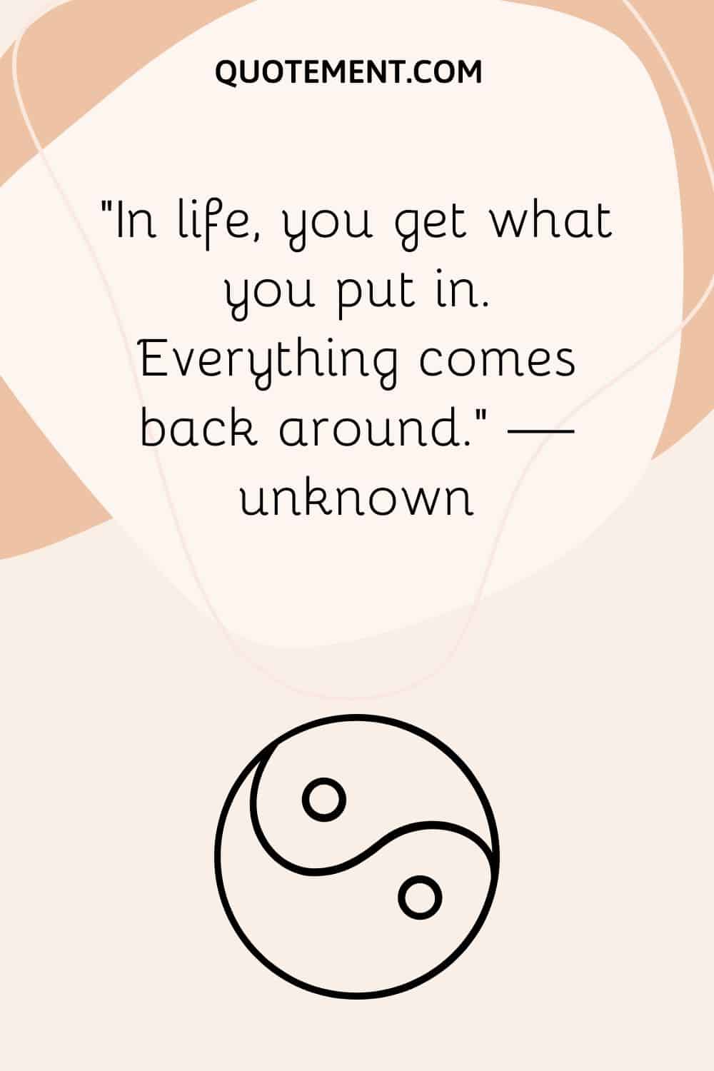 In life, you get what you put in. Everything comes back around.