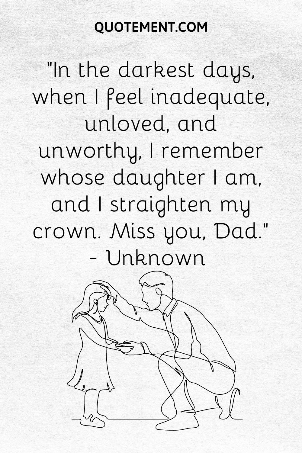 “In the darkest days, when I feel inadequate, unloved, and unworthy, I remember whose daughter I am, and I straighten my crown. Miss you, Dad.” — Unknown