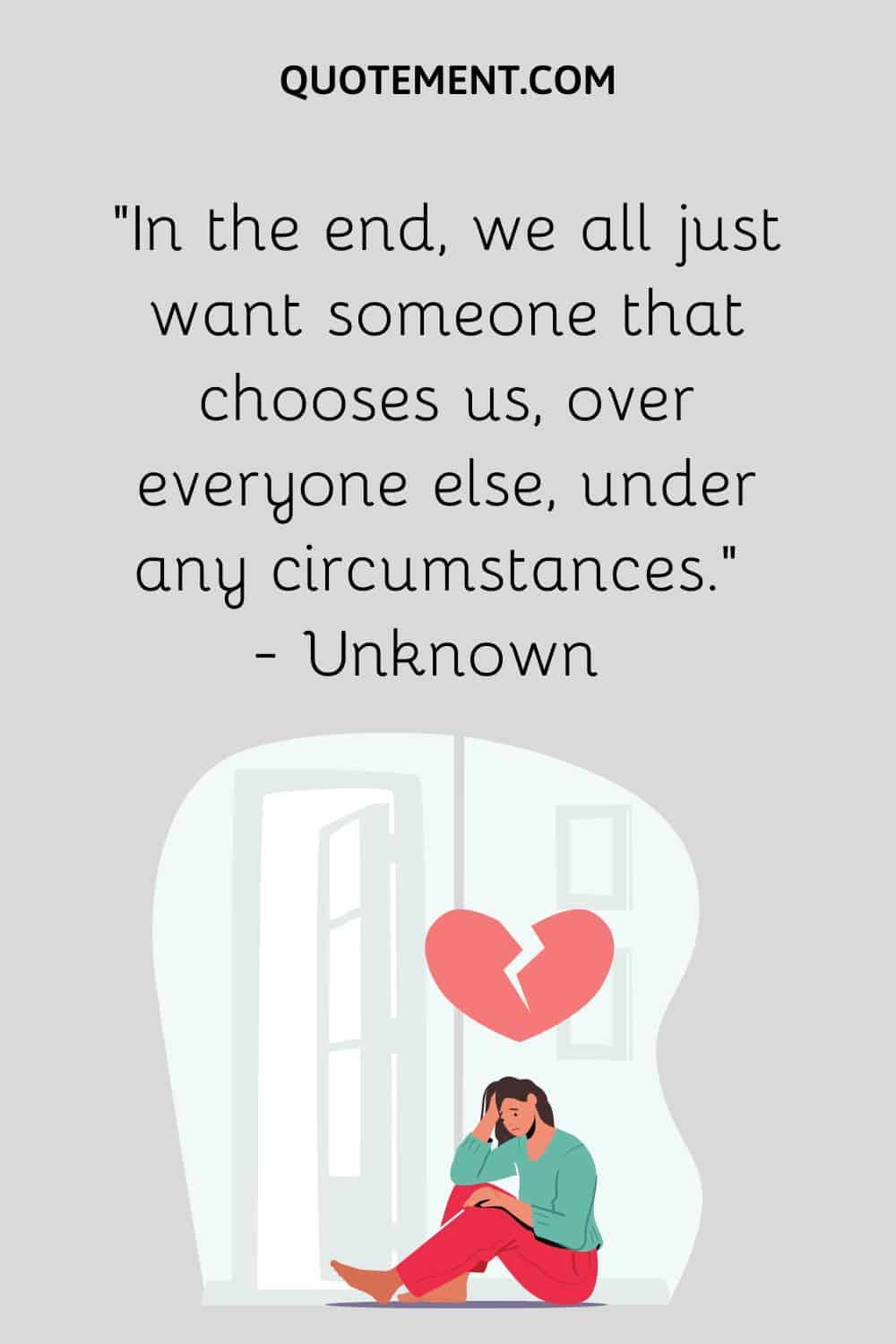 In the end, we all just want someone that chooses us, over everyone else, under any circumstances.