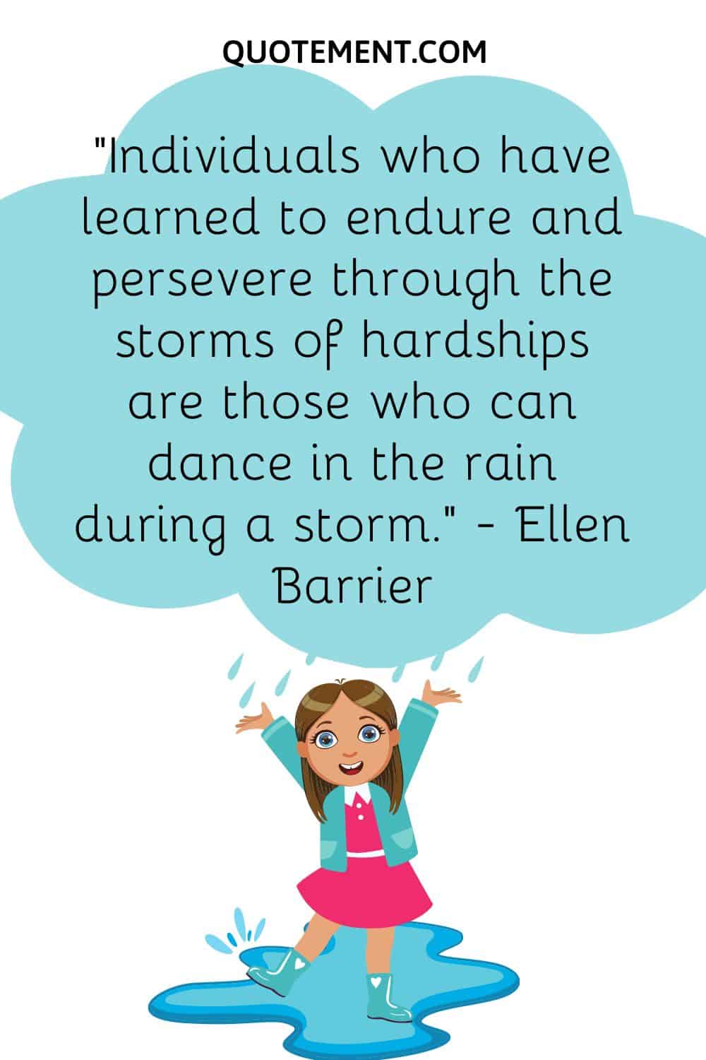 Individuals who have learned to endure and persevere through the storms of hardships are those who can dance in the rain during a storm