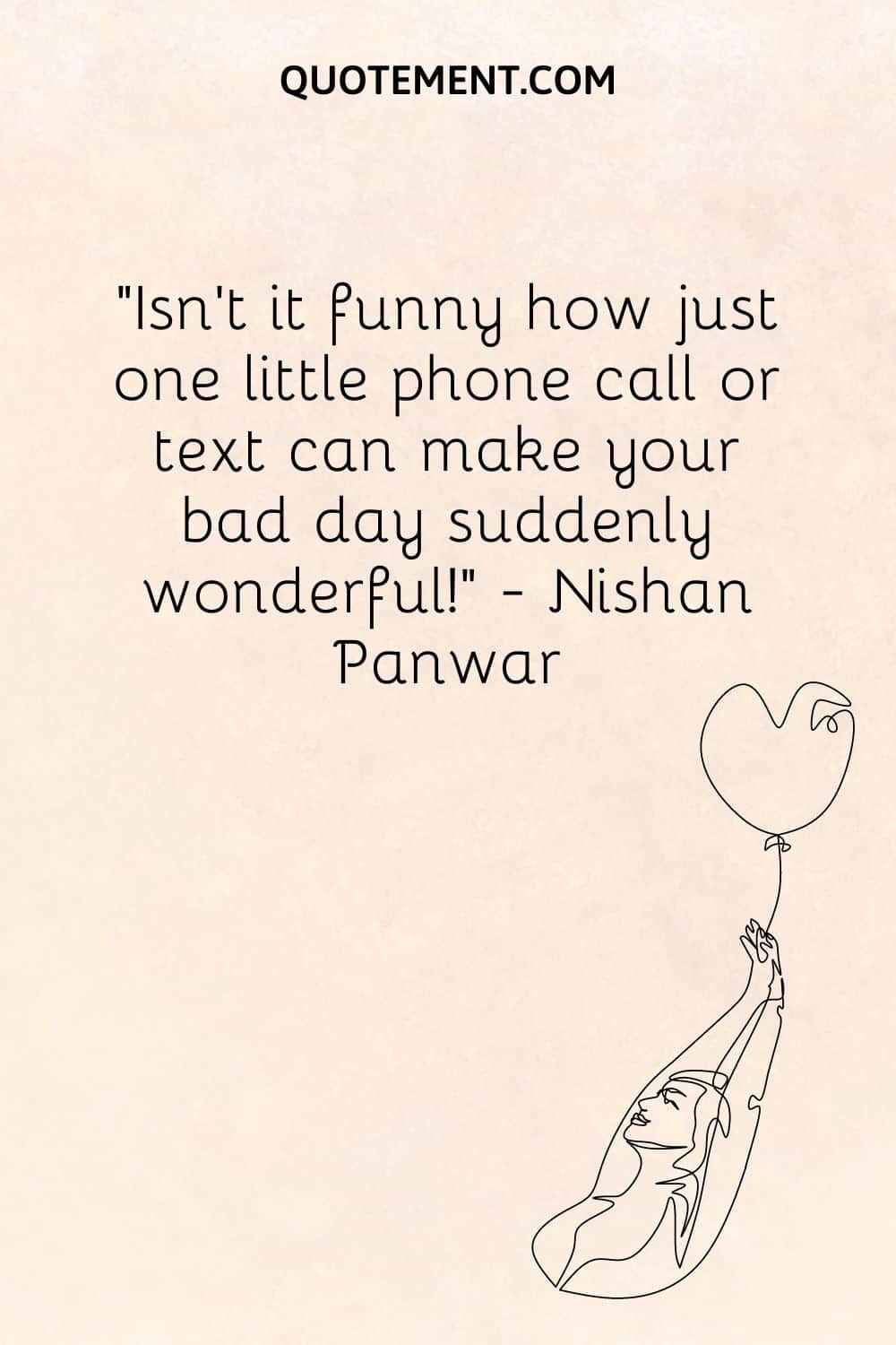 Isn’t it funny how just one little phone call or text can make your bad day suddenly wonderful!