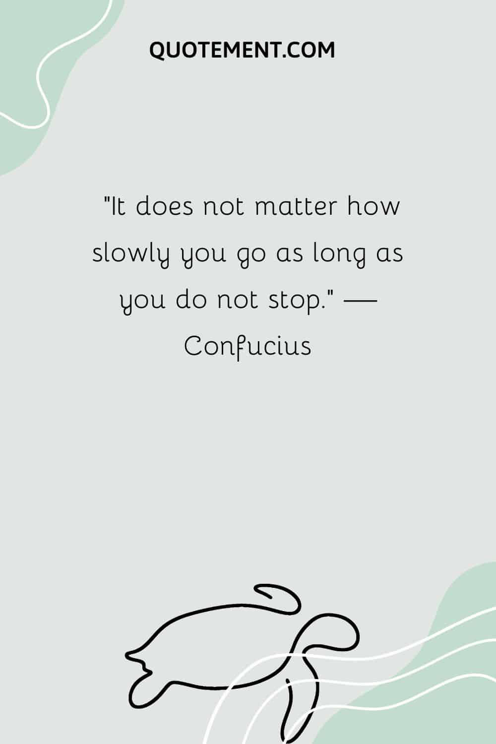 It does not matter how slowly you go as long as you do not stop