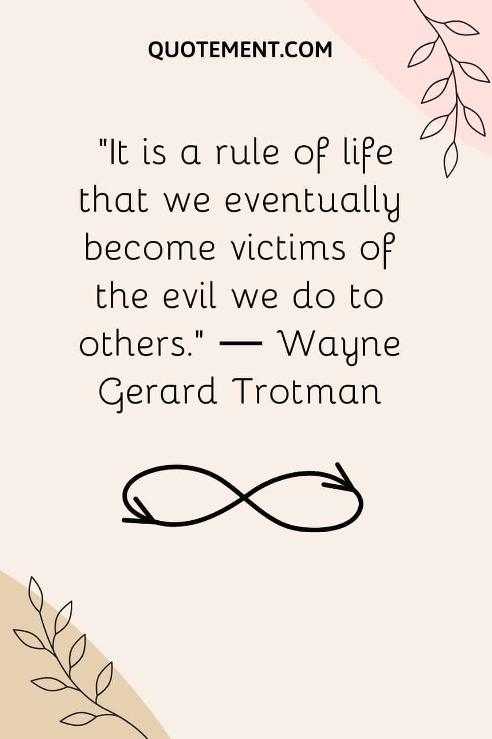 It is a rule of life that we eventually become victims of the evil we do to others