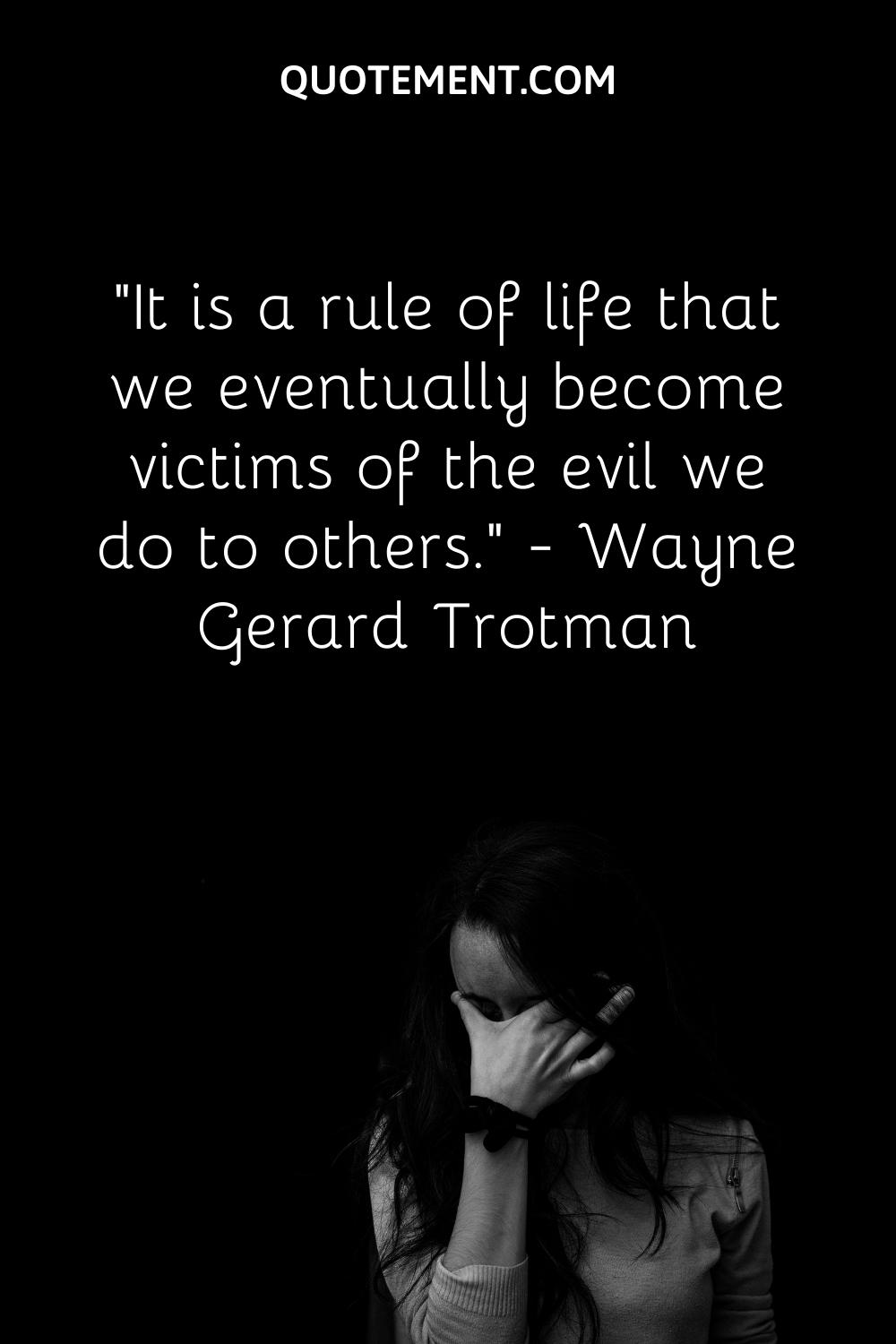 It is a rule of life that we eventually become victims of the evil we do to others