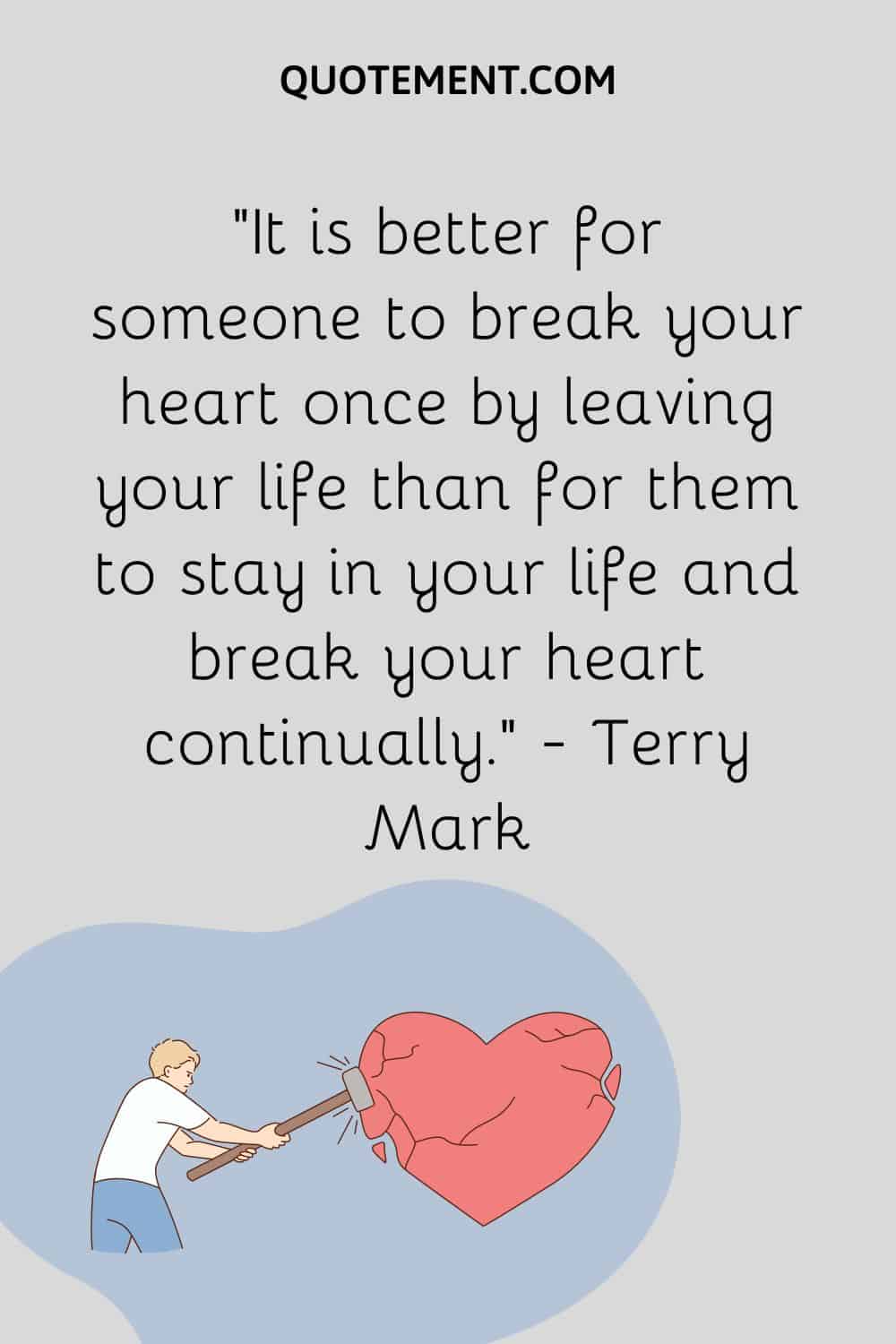 It is better for someone to break your heart once by leaving your life than for them to stay in your life and break your heart continually