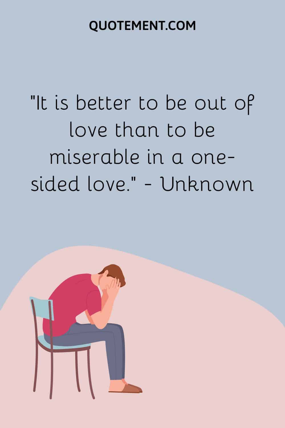 It is better to be out of love than to be miserable in a one-sided love.