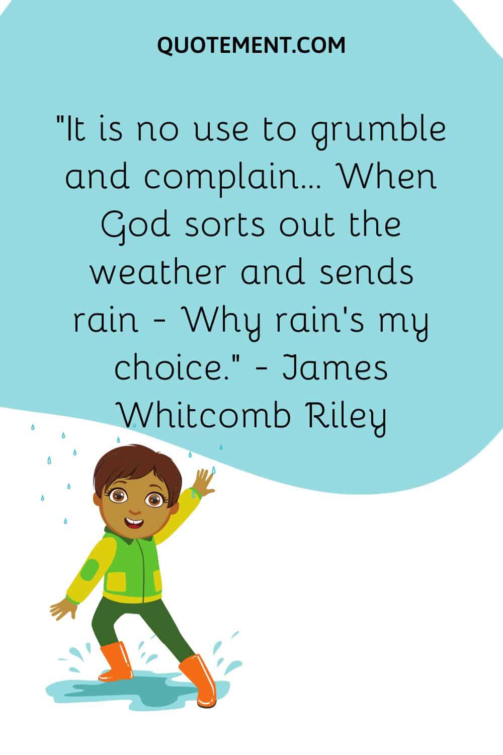 It is no use to grumble and complain... When God sorts out the weather and sends rain — Why rain's my choice