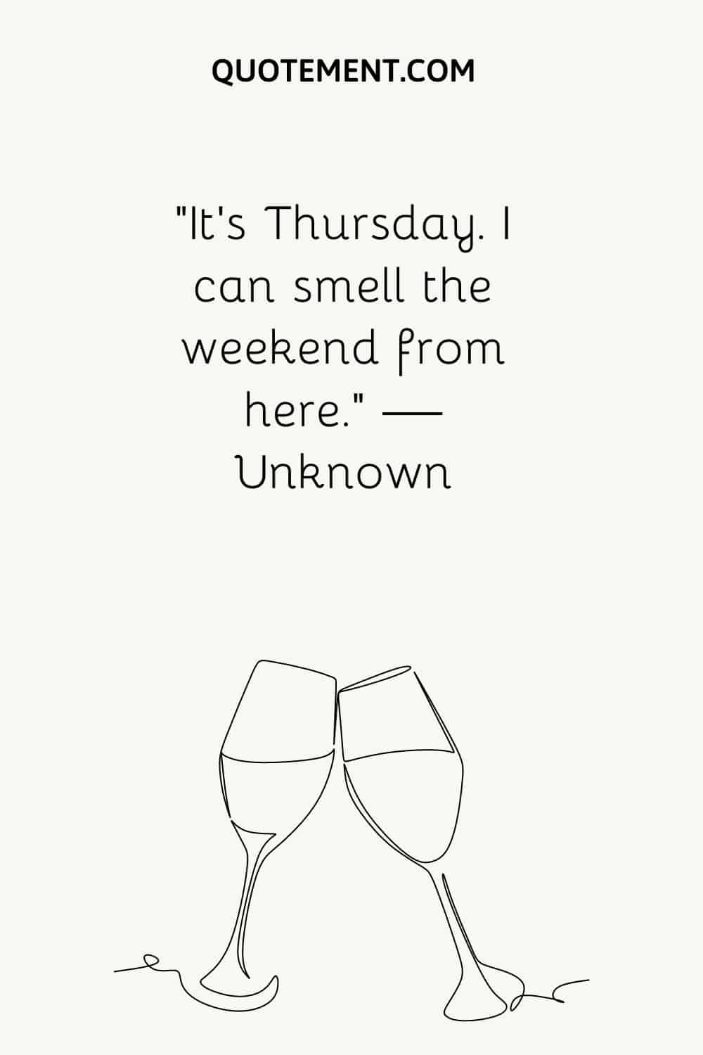 “It’s Thursday. I can smell the weekend from here.” — Unknown