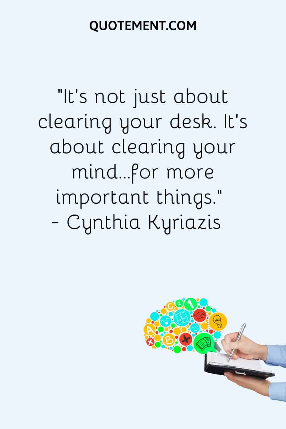 It’s not just about clearing your desk. It’s about clearing your mind…for more important things