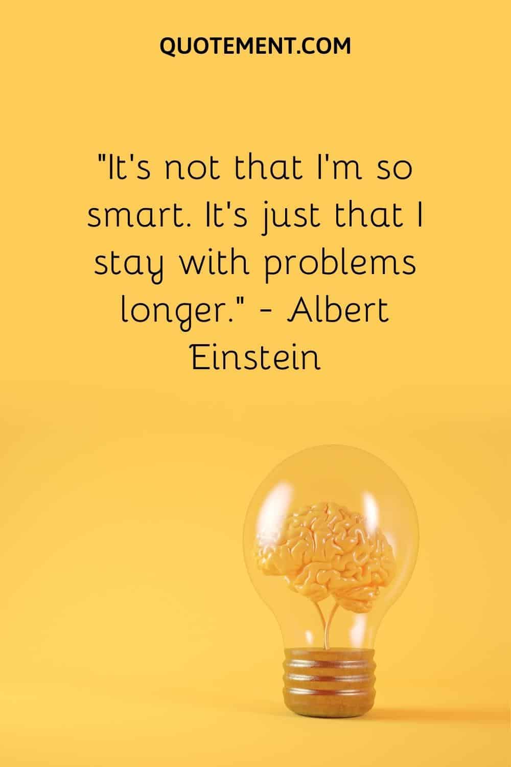 “It’s not that I’m so smart. It’s just that I stay with problems longer.” — Albert Einstein