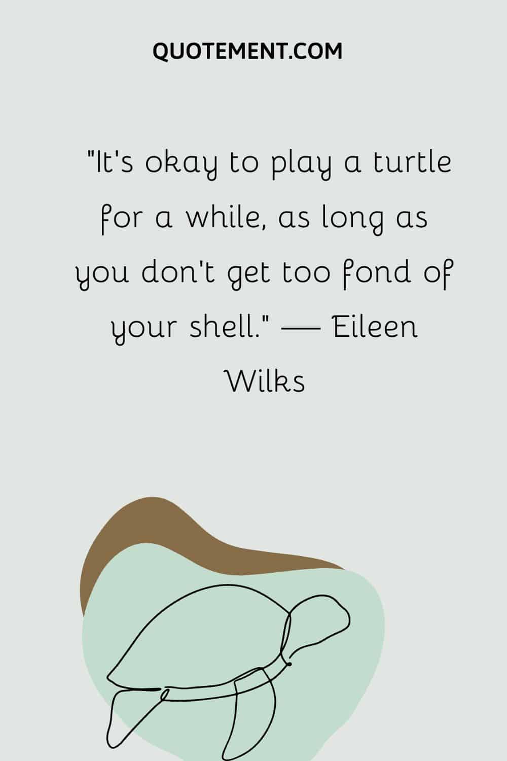 It’s okay to play a turtle for a while, as long as you don’t get too fond of your shell