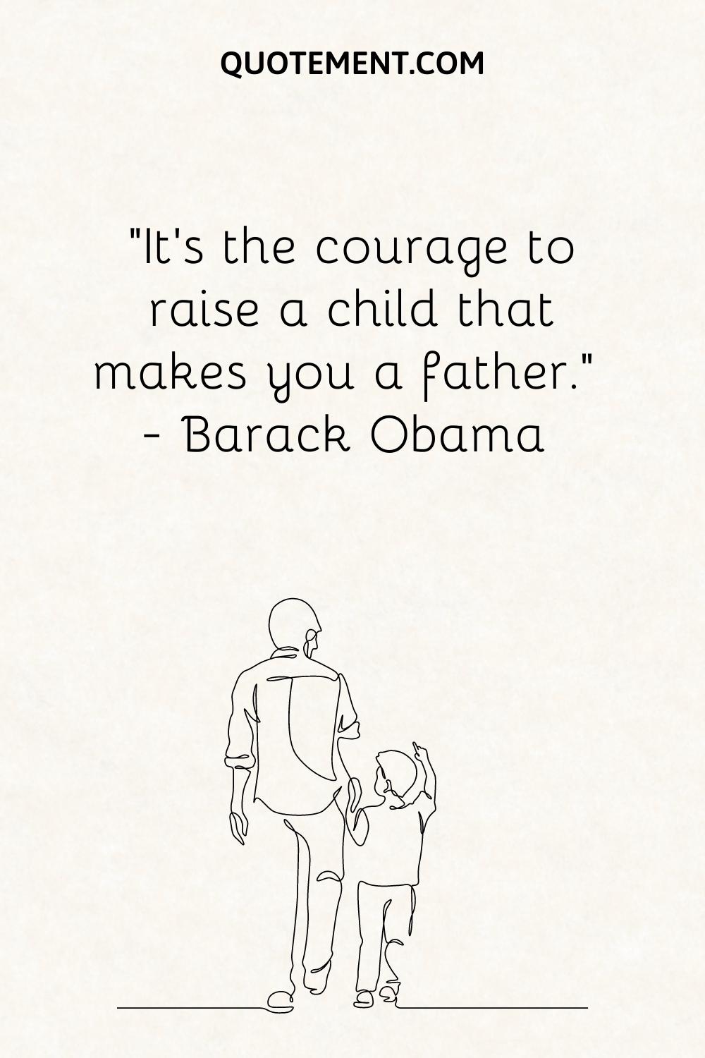 “It’s the courage to raise a child that makes you a father.” — Barack Obama
