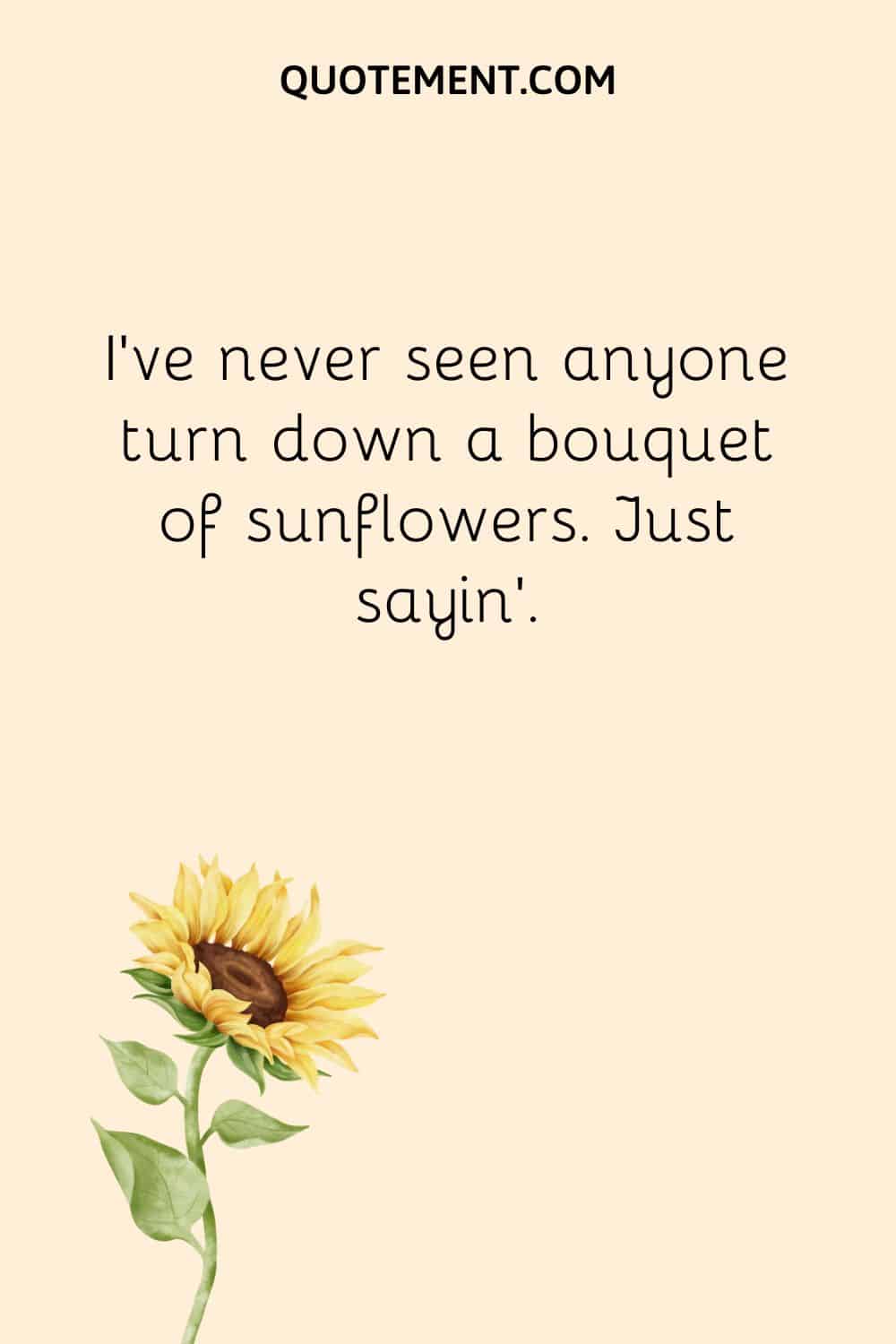 I’ve never seen anyone turn down a bouquet of sunflowers.