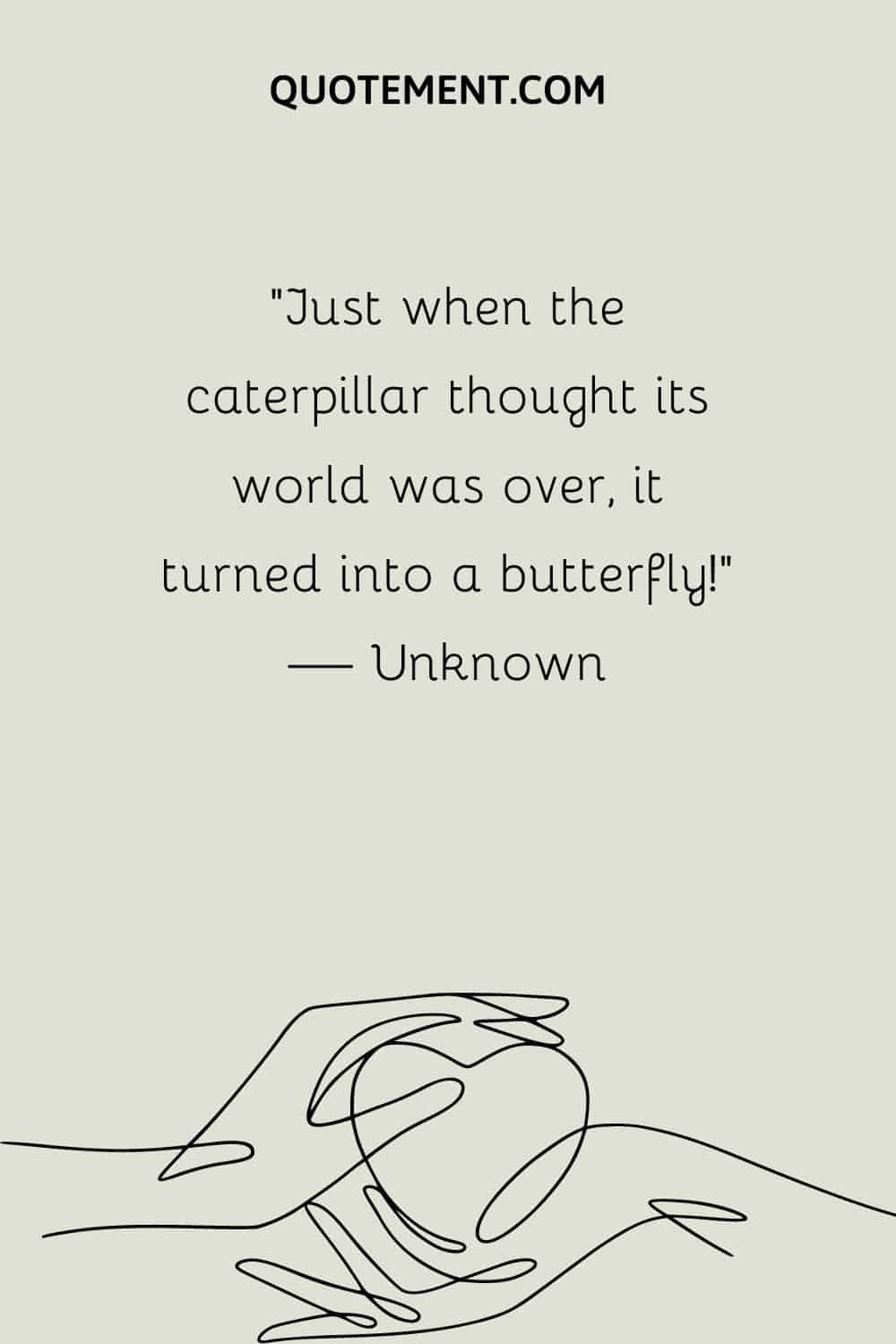 “Just when the caterpillar thought its world was over, it turned into a butterfly!” — Unknown