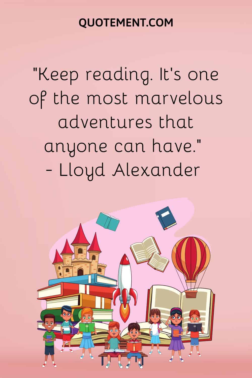 “Keep reading. It’s one of the most marvelous adventures that anyone can have.” — Lloyd Alexander