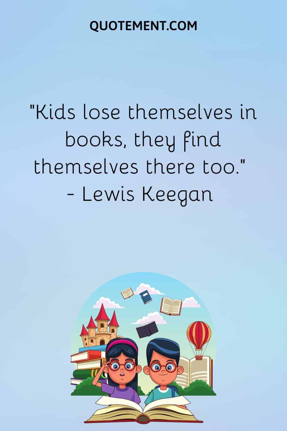 “Kids lose themselves in books, they find themselves there too.” — Lewis Keegan
