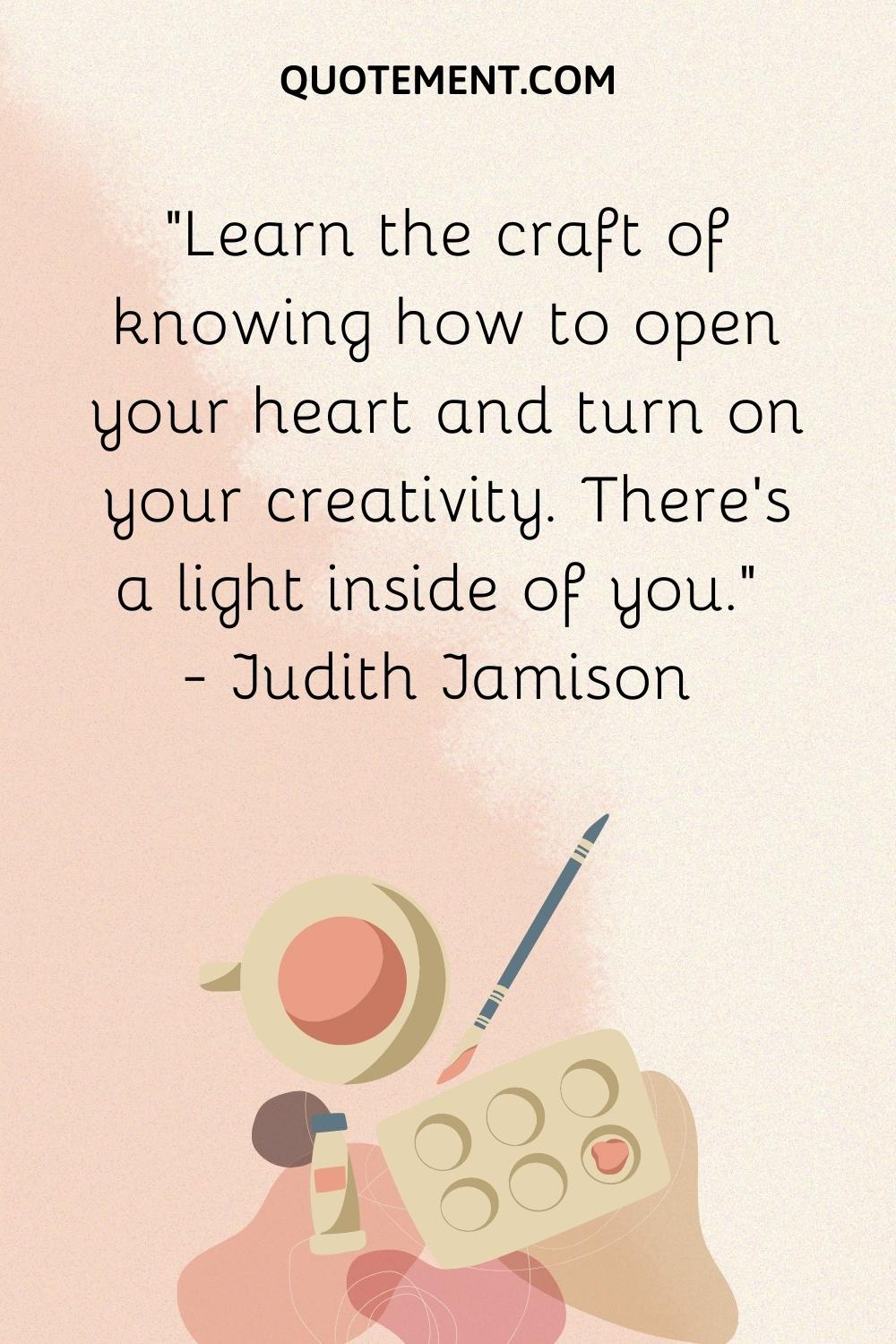 Learn the craft of knowing how to open your heart and turn on your creativity
