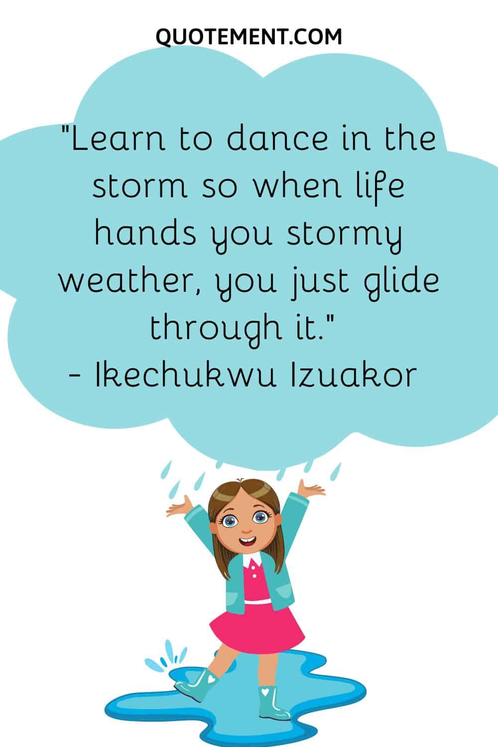 Learn to dance in the storm so when life hands you stormy weather, you just glide through it