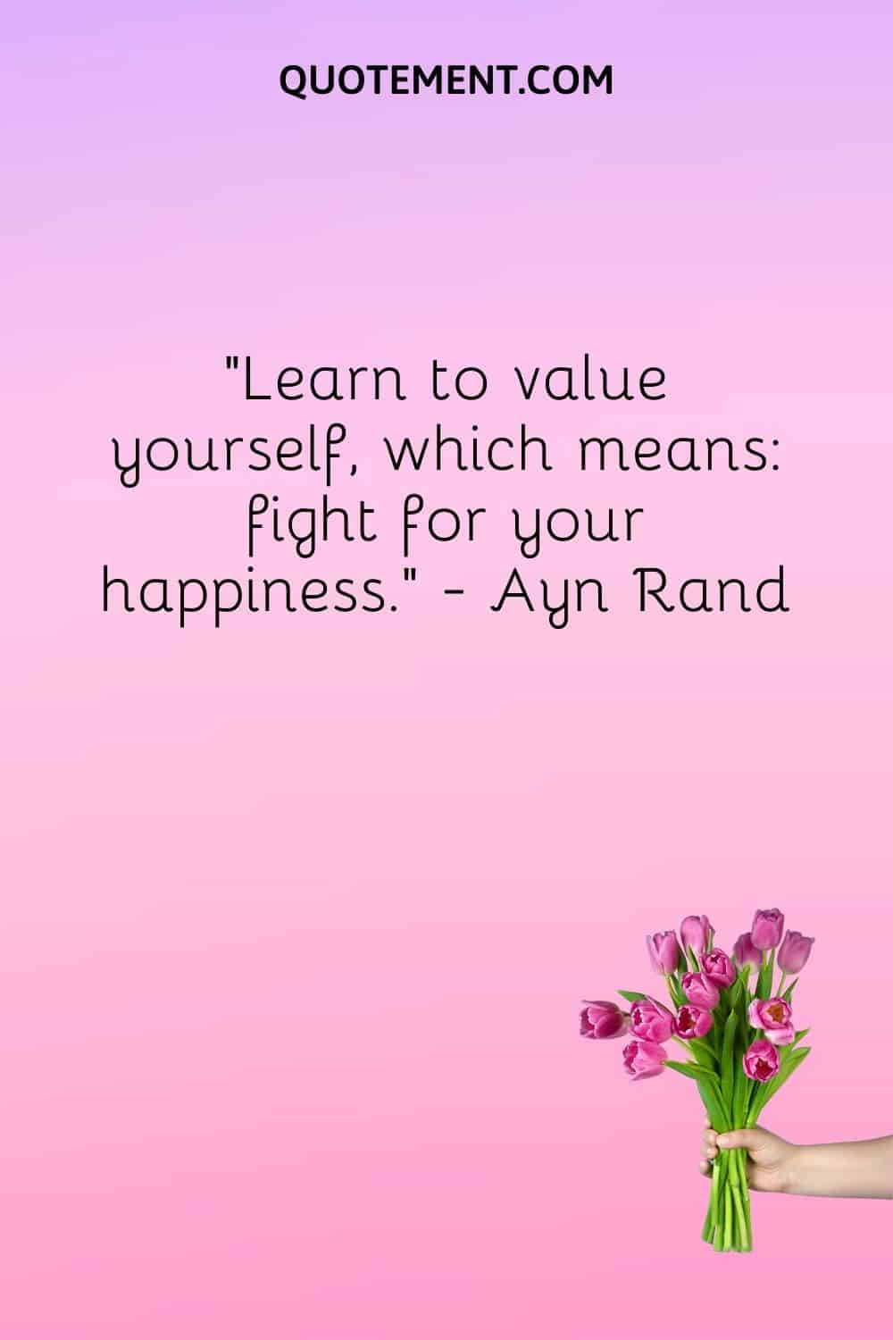 Learn to value yourself, which means fight for your happiness.